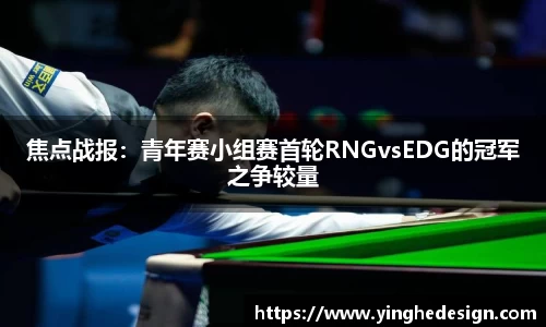 焦点战报：青年赛小组赛首轮RNGvsEDG的冠军之争较量