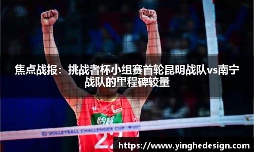 焦点战报：挑战者杯小组赛首轮昆明战队vs南宁战队的里程碑较量